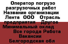 Оператор погрузо-разгрузочных работ › Название организации ­ Лента, ООО › Отрасль предприятия ­ Другое › Минимальный оклад ­ 29 000 - Все города Работа » Вакансии   . Белгородская обл.,Белгород г.